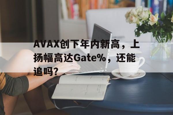 爱游戏官网-AVAX创下年内新高，上扬幅高达Gate%，还能追吗？的简单介绍